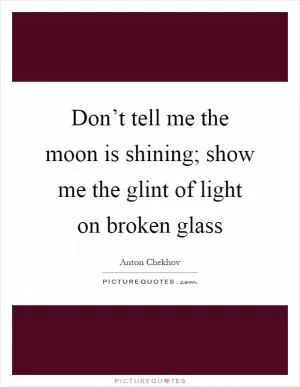 Don’t tell me the moon is shining; show me the glint of light on broken glass Picture Quote #1