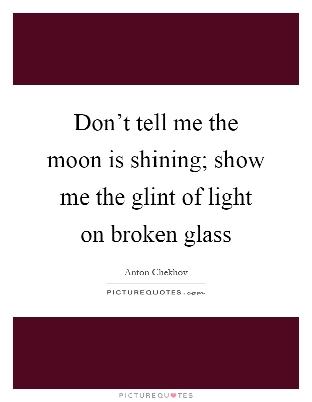 Don't tell me the moon is shining; show me the glint of light on broken glass Picture Quote #1