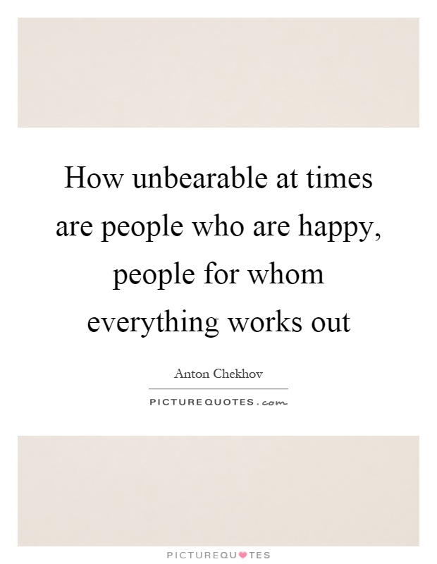 How unbearable at times are people who are happy, people for whom everything works out Picture Quote #1