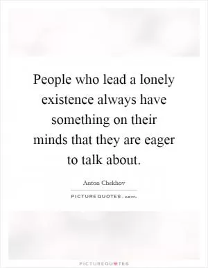 People who lead a lonely existence always have something on their minds that they are eager to talk about Picture Quote #1