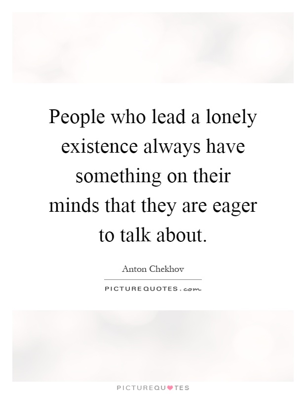 People who lead a lonely existence always have something on their minds that they are eager to talk about Picture Quote #1