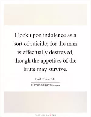 I look upon indolence as a sort of suicide; for the man is effectually destroyed, though the appetites of the brute may survive Picture Quote #1