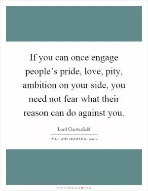 If you can once engage people’s pride, love, pity, ambition on your side, you need not fear what their reason can do against you Picture Quote #1