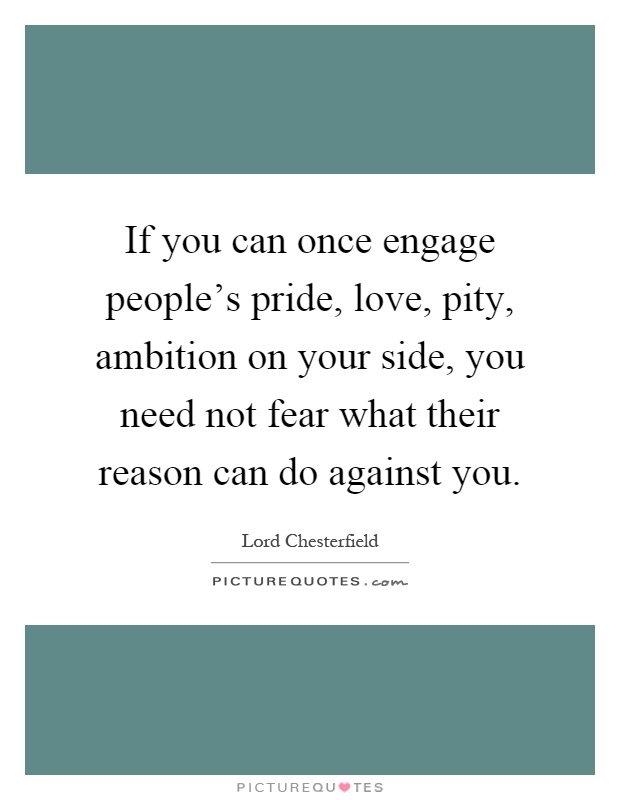 If you can once engage people's pride, love, pity, ambition on your side, you need not fear what their reason can do against you Picture Quote #1