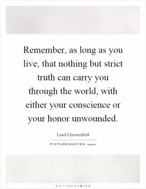 Remember, as long as you live, that nothing but strict truth can carry you through the world, with either your conscience or your honor unwounded Picture Quote #1