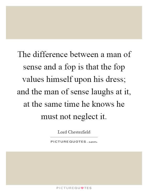 The difference between a man of sense and a fop is that the fop values himself upon his dress; and the man of sense laughs at it, at the same time he knows he must not neglect it Picture Quote #1