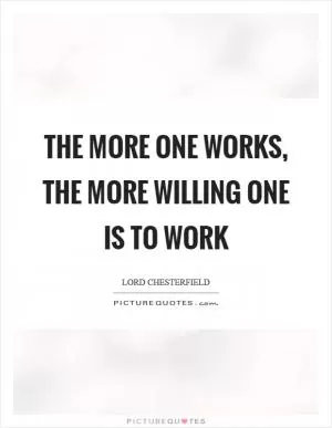 The more one works, the more willing one is to work Picture Quote #1