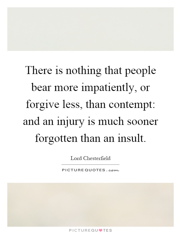 There is nothing that people bear more impatiently, or forgive less, than contempt: and an injury is much sooner forgotten than an insult Picture Quote #1