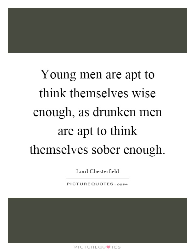 Young men are apt to think themselves wise enough, as drunken men are apt to think themselves sober enough Picture Quote #1