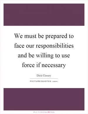 We must be prepared to face our responsibilities and be willing to use force if necessary Picture Quote #1