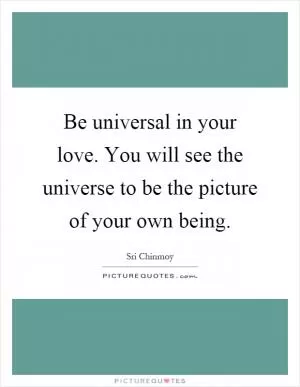 Be universal in your love. You will see the universe to be the picture of your own being Picture Quote #1
