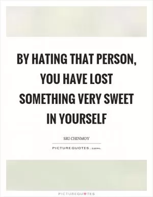 By hating that person, you have lost something very sweet in yourself Picture Quote #1