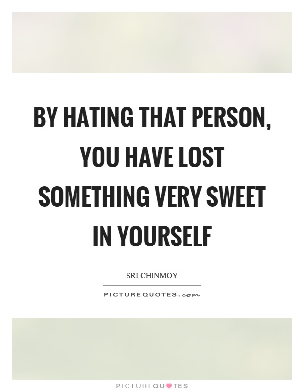 By hating that person, you have lost something very sweet in yourself Picture Quote #1