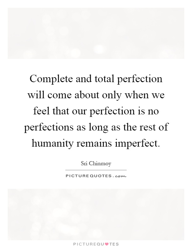 Complete and total perfection will come about only when we feel that our perfection is no perfections as long as the rest of humanity remains imperfect Picture Quote #1
