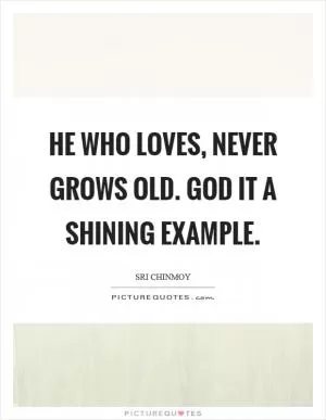 He who loves, never grows old. God it a shining example Picture Quote #1