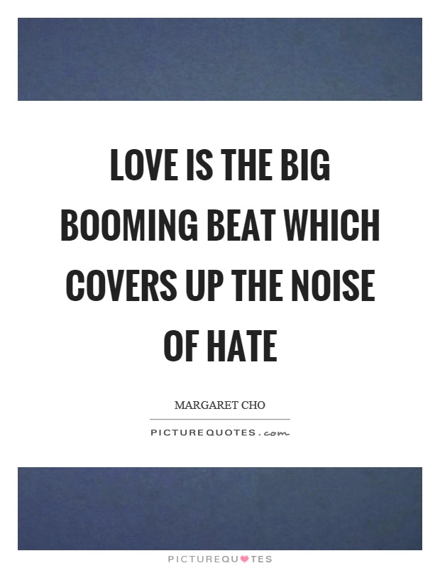 Love is the big booming beat which covers up the noise of hate Picture Quote #1
