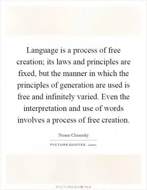 Language is a process of free creation; its laws and principles are fixed, but the manner in which the principles of generation are used is free and infinitely varied. Even the interpretation and use of words involves a process of free creation Picture Quote #1