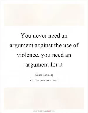 You never need an argument against the use of violence, you need an argument for it Picture Quote #1