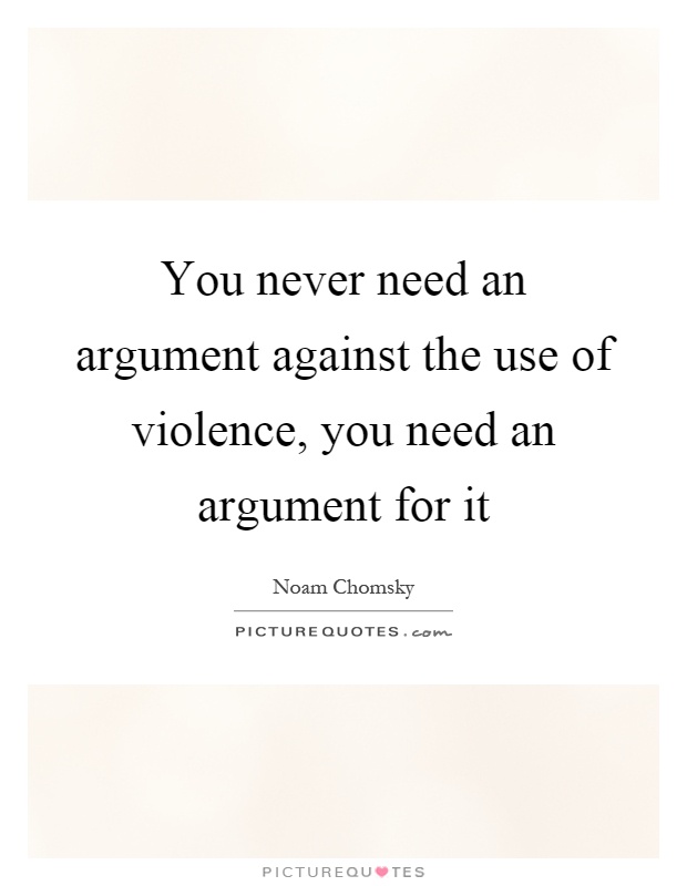 You never need an argument against the use of violence, you need an argument for it Picture Quote #1