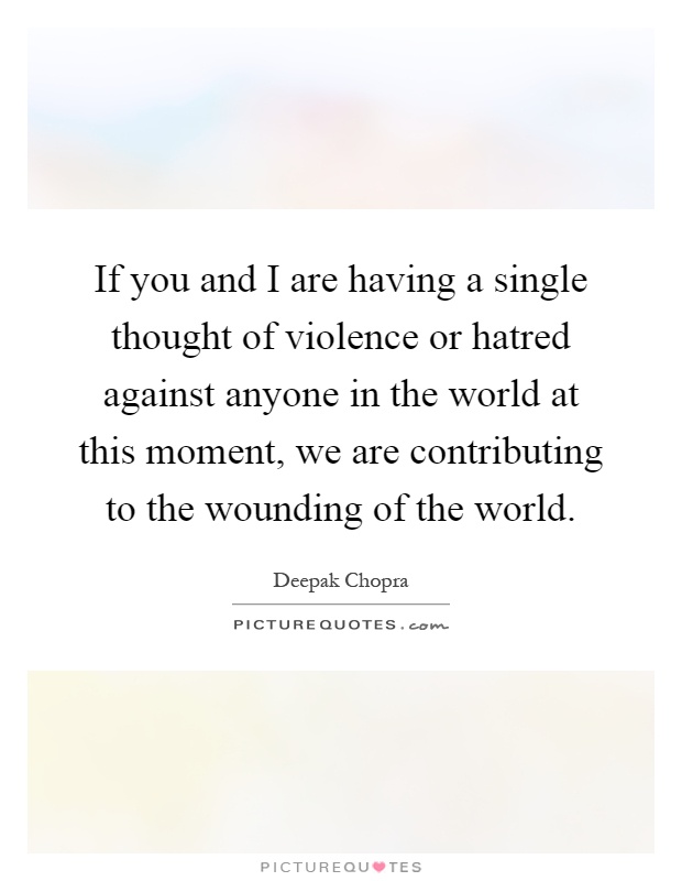 If you and I are having a single thought of violence or hatred against anyone in the world at this moment, we are contributing to the wounding of the world Picture Quote #1