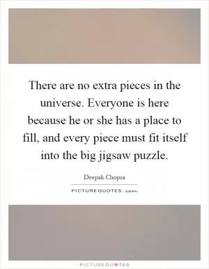 There are no extra pieces in the universe. Everyone is here because he or she has a place to fill, and every piece must fit itself into the big jigsaw puzzle Picture Quote #1
