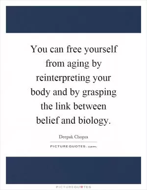 You can free yourself from aging by reinterpreting your body and by grasping the link between belief and biology Picture Quote #1