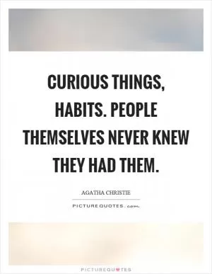 Curious things, habits. People themselves never knew they had them Picture Quote #1