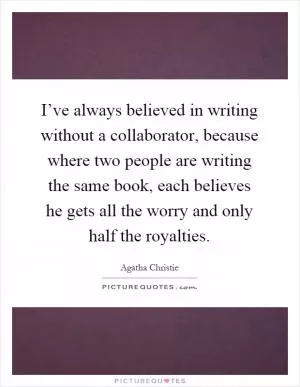 I’ve always believed in writing without a collaborator, because where two people are writing the same book, each believes he gets all the worry and only half the royalties Picture Quote #1