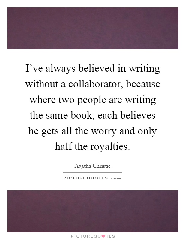 I've always believed in writing without a collaborator, because where two people are writing the same book, each believes he gets all the worry and only half the royalties Picture Quote #1