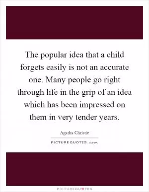 The popular idea that a child forgets easily is not an accurate one. Many people go right through life in the grip of an idea which has been impressed on them in very tender years Picture Quote #1