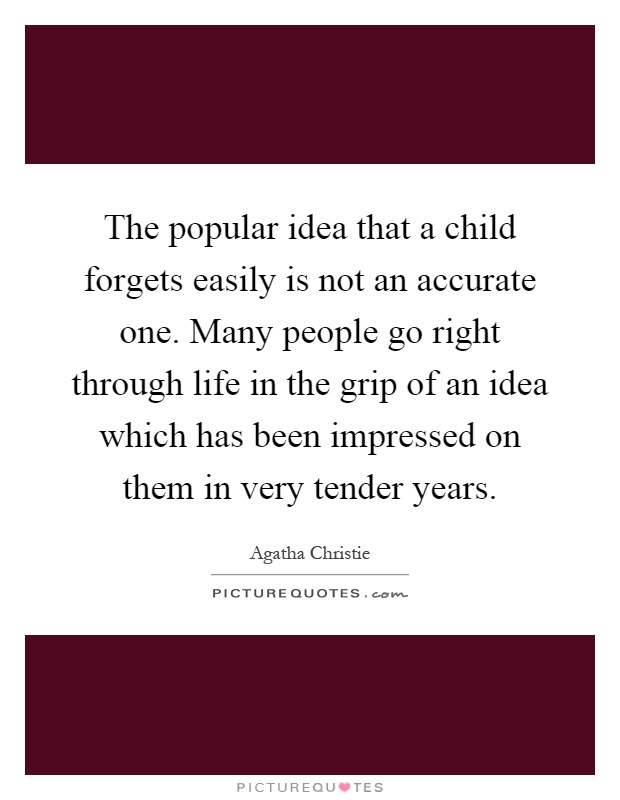 The popular idea that a child forgets easily is not an accurate one. Many people go right through life in the grip of an idea which has been impressed on them in very tender years Picture Quote #1