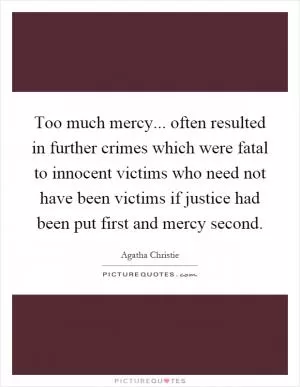 Too much mercy... often resulted in further crimes which were fatal to innocent victims who need not have been victims if justice had been put first and mercy second Picture Quote #1