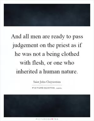And all men are ready to pass judgement on the priest as if he was not a being clothed with flesh, or one who inherited a human nature Picture Quote #1