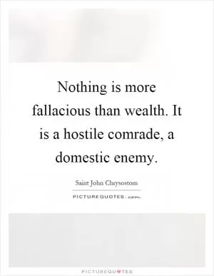 Nothing is more fallacious than wealth. It is a hostile comrade, a domestic enemy Picture Quote #1