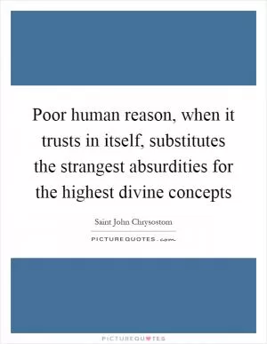 Poor human reason, when it trusts in itself, substitutes the strangest absurdities for the highest divine concepts Picture Quote #1