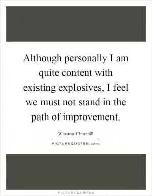 Although personally I am quite content with existing explosives, I feel we must not stand in the path of improvement Picture Quote #1