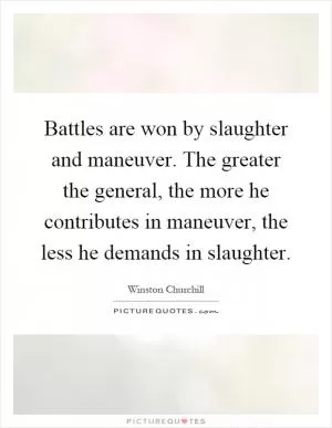 Battles are won by slaughter and maneuver. The greater the general, the more he contributes in maneuver, the less he demands in slaughter Picture Quote #1