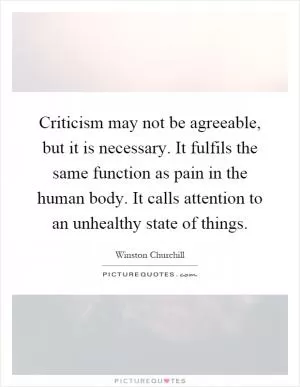 Criticism may not be agreeable, but it is necessary. It fulfils the same function as pain in the human body. It calls attention to an unhealthy state of things Picture Quote #1