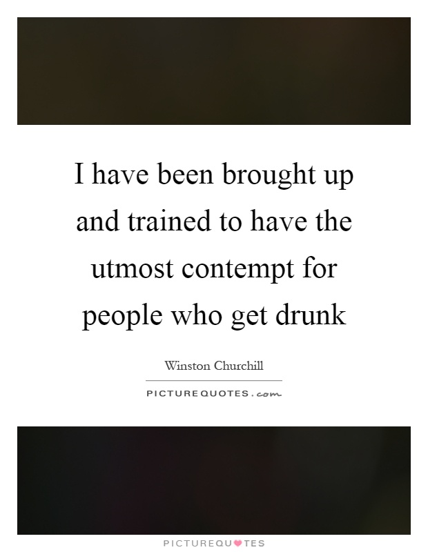 I have been brought up and trained to have the utmost contempt for people who get drunk Picture Quote #1