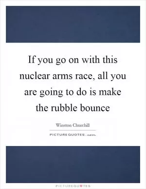 If you go on with this nuclear arms race, all you are going to do is make the rubble bounce Picture Quote #1
