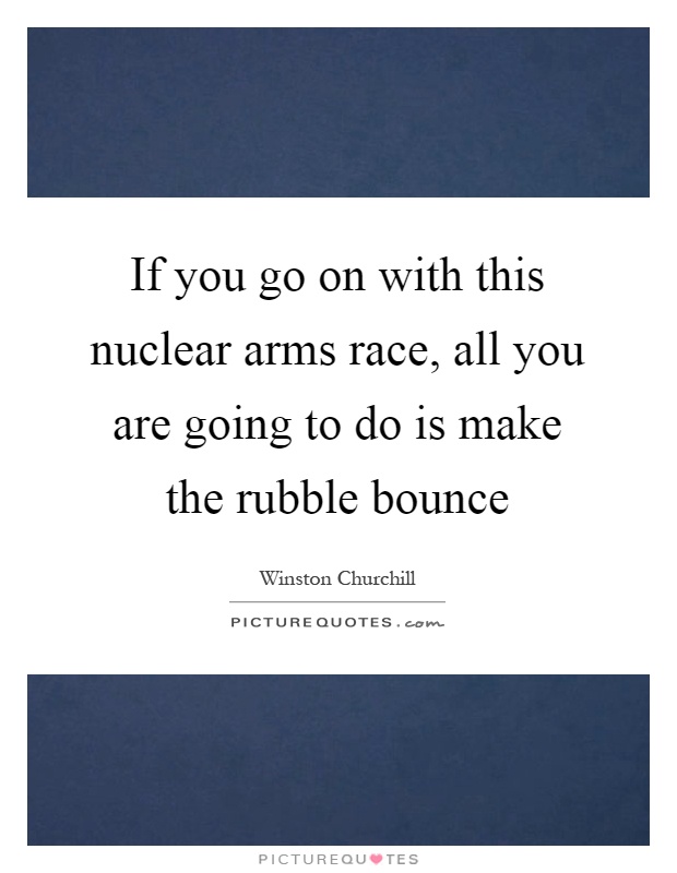 If you go on with this nuclear arms race, all you are going to do is make the rubble bounce Picture Quote #1