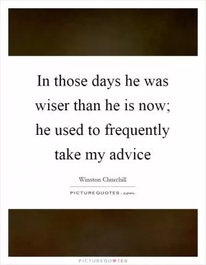In those days he was wiser than he is now; he used to frequently take my advice Picture Quote #1