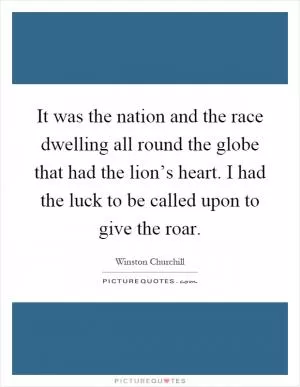 It was the nation and the race dwelling all round the globe that had the lion’s heart. I had the luck to be called upon to give the roar Picture Quote #1
