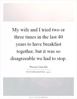 My wife and I tried two or three times in the last 40 years to have breakfast together, but it was so disagreeable we had to stop Picture Quote #1