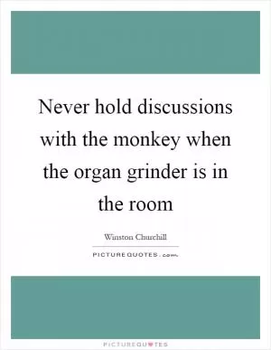Never hold discussions with the monkey when the organ grinder is in the room Picture Quote #1
