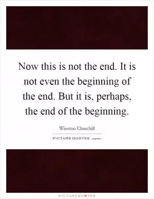 Now this is not the end. It is not even the beginning of the end. But it is, perhaps, the end of the beginning Picture Quote #1