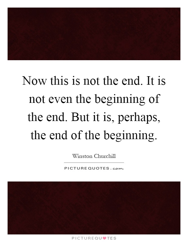 Now this is not the end. It is not even the beginning of the end. But it is, perhaps, the end of the beginning Picture Quote #1