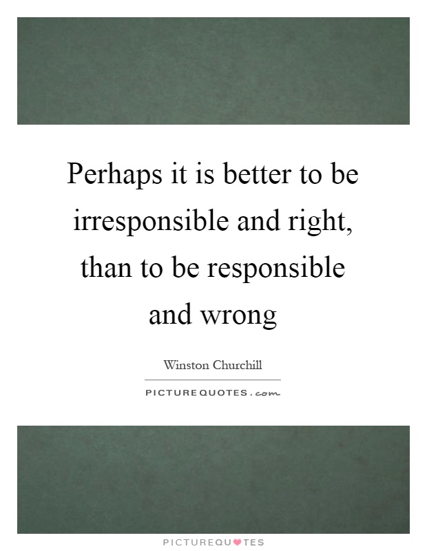 Perhaps it is better to be irresponsible and right, than to be responsible and wrong Picture Quote #1