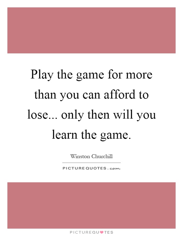 Play the game for more than you can afford to lose... only then will you learn the game Picture Quote #1