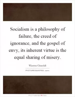 Socialism is a philosophy of failure, the creed of ignorance, and the gospel of envy, its inherent virtue is the equal sharing of misery Picture Quote #1